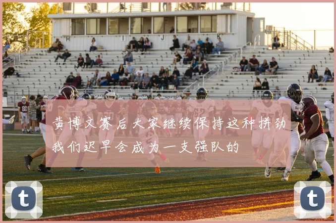 黄博文赛后大家继续保持这种拼劲我们迟早会成为一支强队的