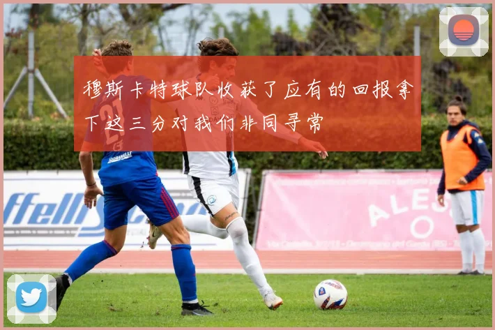 穆斯卡特球队收获了应有的回报拿下这三分对我们非同寻常