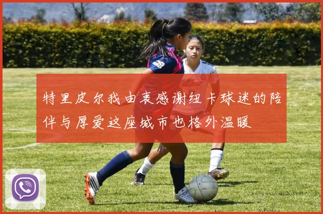 特里皮尔我由衷感谢纽卡球迷的陪伴与厚爱这座城市也格外温暖